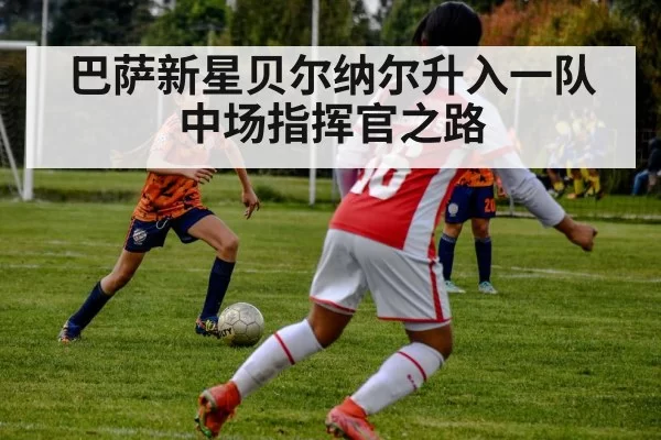 巴萨新星贝尔纳尔升入一队 中场指挥官之路 - hth