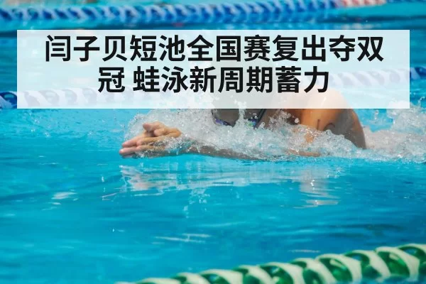 闫子贝短池全国赛复出夺双冠 蛙泳新周期蓄力