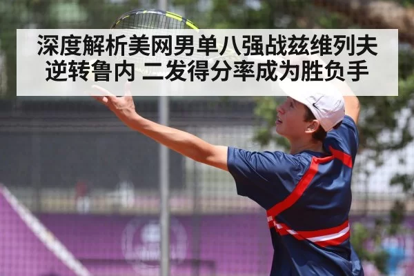 深度解析美网男单八强战兹维列夫逆转鲁内 二发得分率成为胜负手